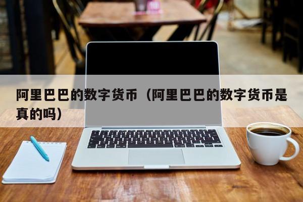 阿里巴巴的数字货币(阿里巴巴的数字货币是真的吗)