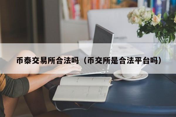 币泰交易所合法吗(币交所是合法平台吗)