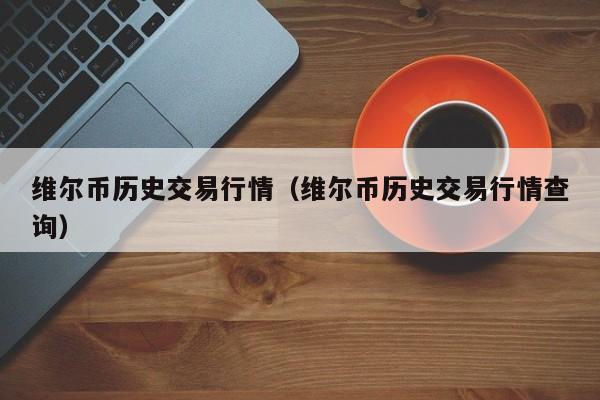 维尔币历史交易行情(维尔币历史交易行情查询)
