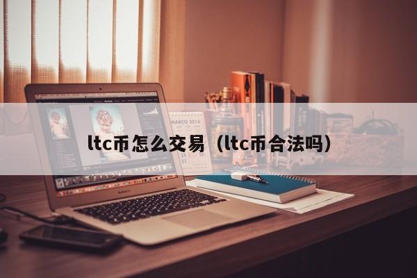 ltc币怎么交易(ltc币合法吗)