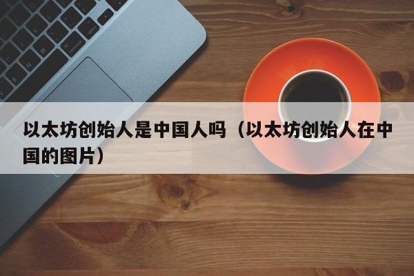 以太坊创始人是中国人吗(以太坊创始人在中国的图片)