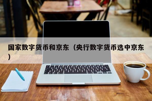 国家数字货币和京东(央行数字货币选中京东)